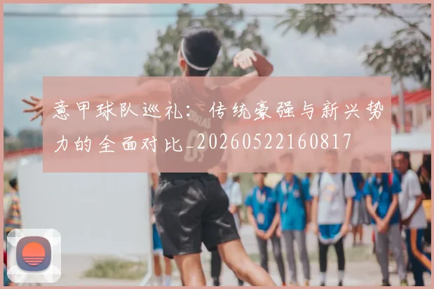意甲球队巡礼：传统豪强与新兴势力的全面对比_20260522160817