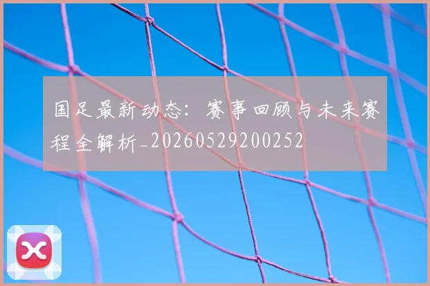 国足最新动态：赛事回顾与未来赛程全解析_20260529200252