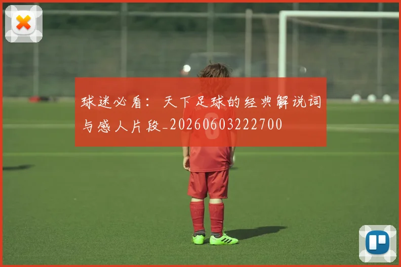 球迷必看：天下足球的经典解说词与感人片段_20260603222700