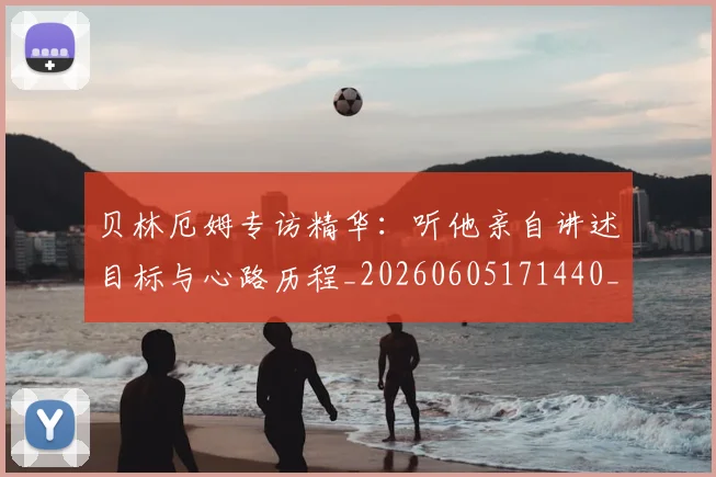 贝林厄姆专访精华:听他亲自讲述目标与心路历程_20260605171440_20260703181950