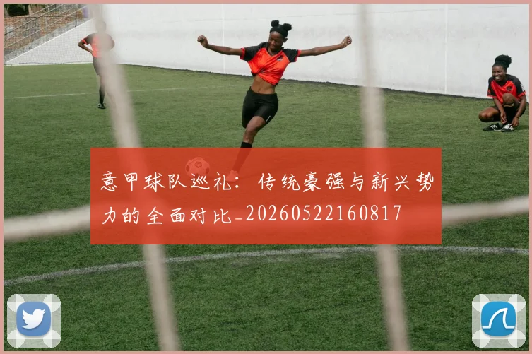 意甲球队巡礼：传统豪强与新兴势力的全面对比_20260522160817