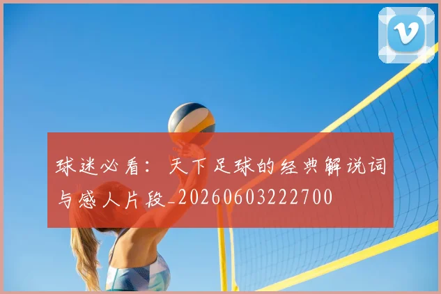 球迷必看:天下足球的经典解说词与感人片段_20260603222700
